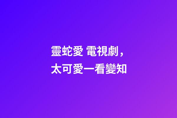 靈蛇愛 電視劇，太可愛一看變知-第1張-觀點(diǎn)-玄機(jī)派